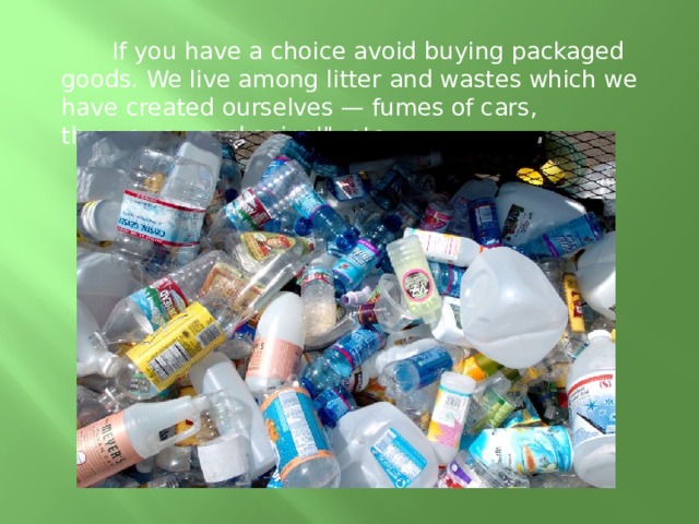  If you have a choice avoid buying packaged goods. We live among litter and wastes which we have created ourselves — fumes of cars, throwaway packaging'