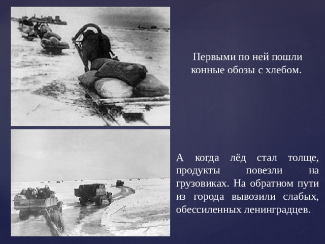 Первыми по ней пошли конные обозы с хлебом. А когда лёд стал толще, продукты повезли на грузовиках. На обратном пути из города вывозили слабых, обессиленных ленинградцев. 