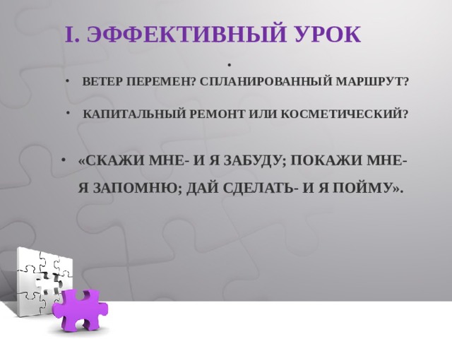 I. ЭФФЕКТИВНЫЙ УРОК  ВЕТЕР ПЕРЕМЕН? СПЛАНИРОВАННЫЙ МАРШРУТ?  КАПИТАЛЬНЫЙ РЕМОНТ ИЛИ КОСМЕТИЧЕСКИЙ?  «СКАЖИ МНЕ- И Я ЗАБУДУ; ПОКАЖИ МНЕ- Я ЗАПОМНЮ; ДАЙ СДЕЛАТЬ- И Я ПОЙМУ».    