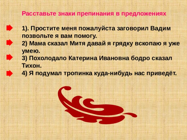 Расставьте знаки препинания в предложениях  1). Простите меня пожалуйста заговорил Вадим позвольте я вам помогу. 2) Мама сказал Митя давай я грядку вскопаю я уже умею. 3) Похолодало Катерина Ивановна бодро сказал Тихон. 4) Я подумал тропинка куда-нибудь нас приведёт. 