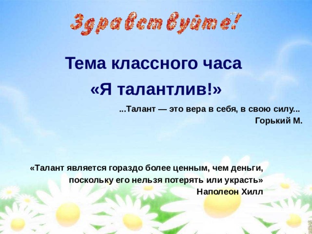 Тема классного часа «Я талантлив!» ...Талант — это вера в себя, в свою силу...  Горький М.         «Талант является гораздо более ценным, чем деньги,  поскольку его нельзя потерять или украсть» Наполеон Хилл   