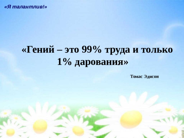 «Я талантлив!» «Гений – это 99% труда и только 1% дарования» Томас Эдисон 