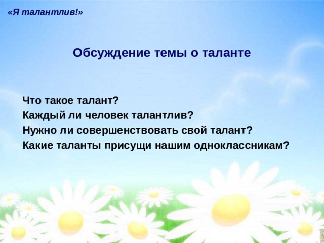 «Я талантлив!» Обсуждение темы о таланте Что такое талант? Каждый ли человек талантлив? Нужно ли совершенствовать свой талант? Какие таланты присущи нашим одноклассникам? 