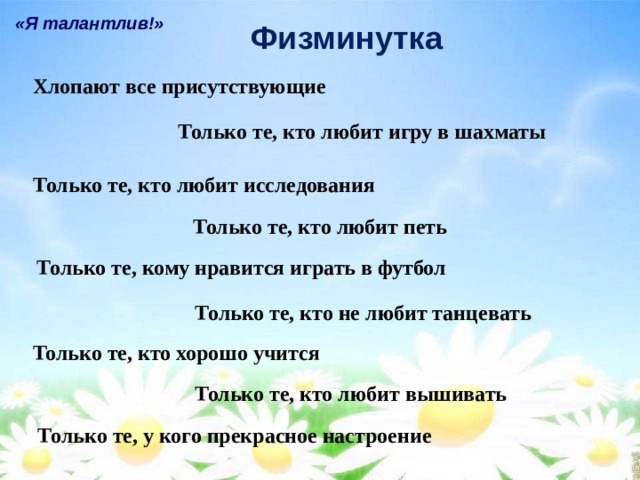 «Я талантлив!» Физминутка Хлопают все присутствующие Только те, кто любит игру в шахматы Только те, кто любит исследования Только те, кто любит петь Только те, кому нравится играть в футбол Только те, кто не любит танцевать Только те, кто хорошо учится Только те, кто любит вышивать Только те, у кого прекрасное настроение 