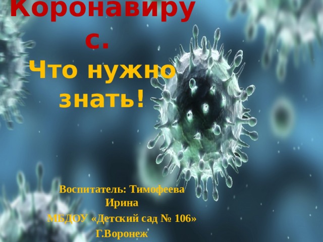 Коронавирус.  Что нужно знать! Воспитатель: Тимофеева Ирина МБДОУ «Детский сад № 106» Г.Воронеж 