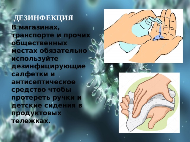   ДЕЗИНФЕКЦИЯ В магазинах, транспорте и прочих общественных местах обязательно используйте дезинфицирующие салфетки и антисептическое средство чтобы протереть ручки и детские сидения в продуктовых тележках. 