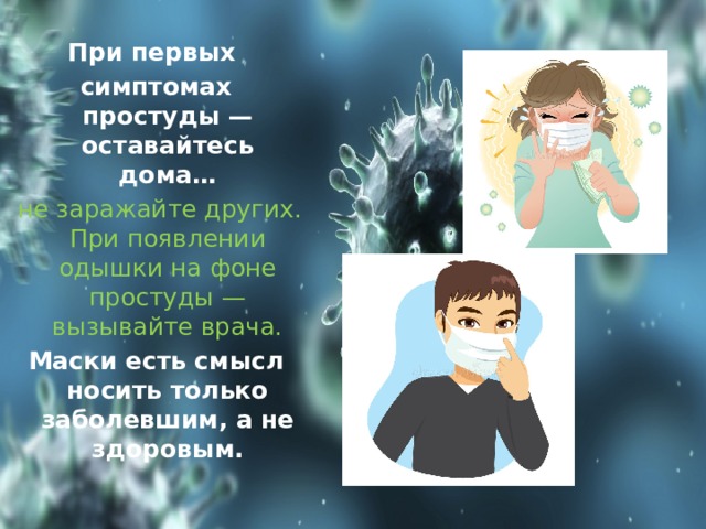 При первых симптомах простуды — оставайтесь дома…  не заражайте других. При появлении одышки на фоне простуды — вызывайте врача. Маски есть смысл носить только заболевшим, а не здоровым. 