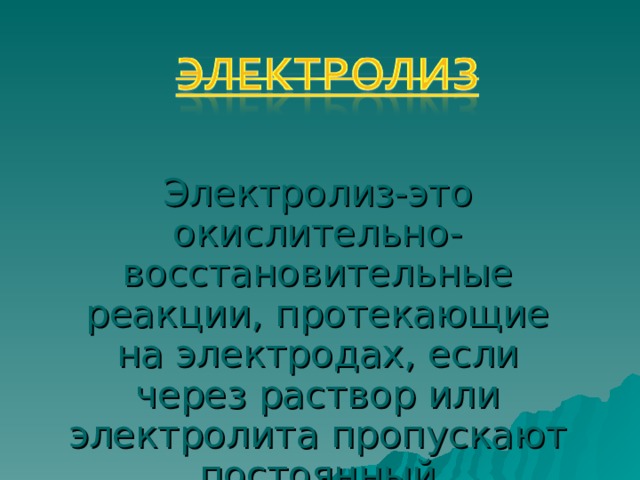 Электролиз-это окислительно- восстановительные реакции, протекающие на электродах, если через раствор или электролита пропускают постоянный электрический ток. 