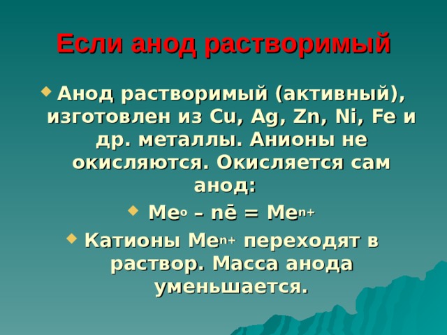 Если анод растворимый Анод растворимый (активный), изготовлен из Cu , Ag , Zn , Ni , Fe и др. металлы. Анионы не окисляются. Окисляется сам анод: Ме о – n ē = Me n + Катионы Me n + переходят в раствор. Масса анода уменьшается. 