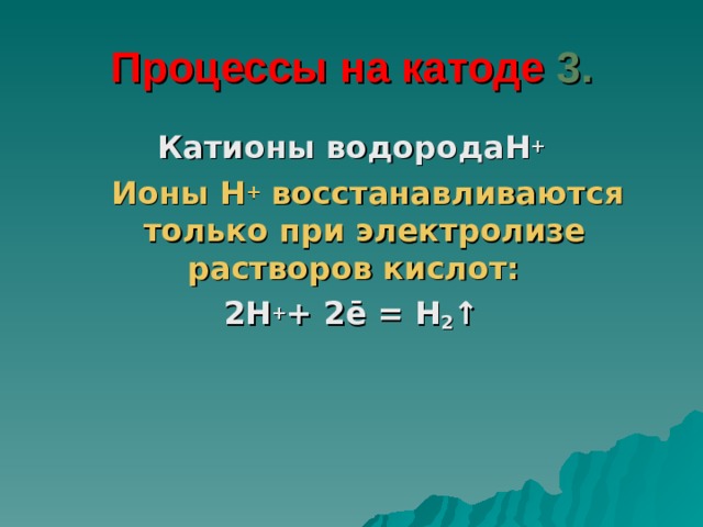 Процессы на катоде 3. Катионы водорода H +  Ионы H + восстанавливаются только при электролизе растворов кислот:  2 H + + 2ē = H 2 ↑ 