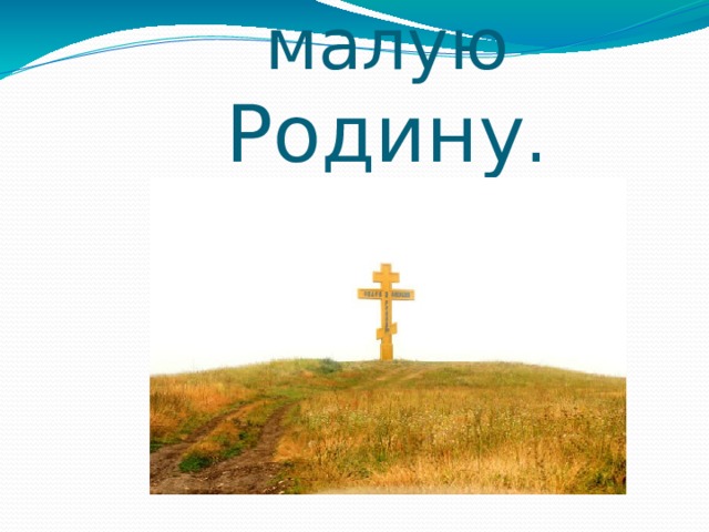   Любите свою  малую Родину . 