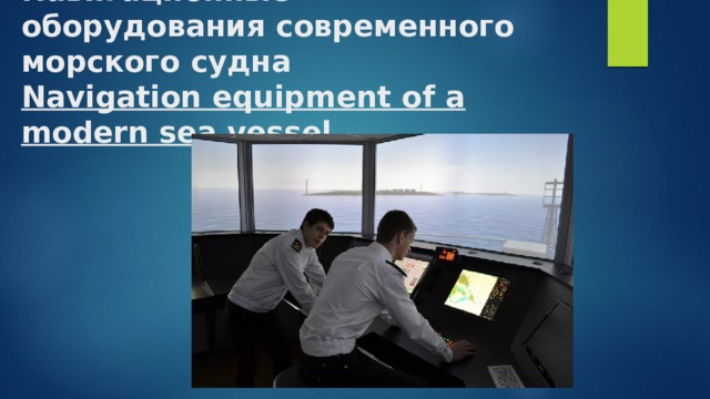 Навигационные оборудования современного морского судна  Navigation equipment of a modern sea vessel 