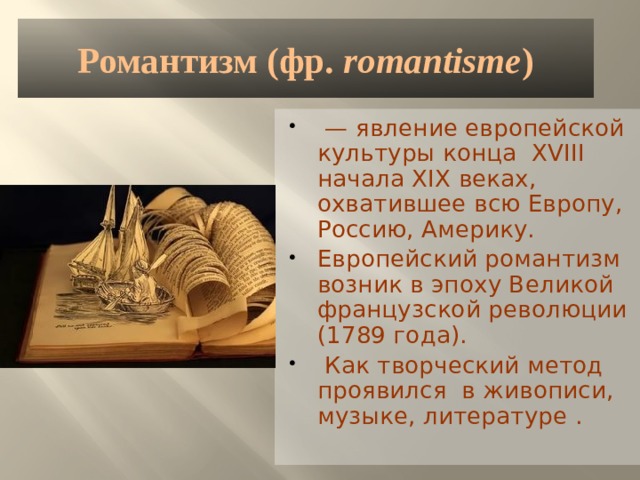 Романтизм (фр.  romantisme )   — явление европейской культуры конца XVIII начала XIX веках, охватившее всю Европу, Россию, Америку. Европейский романтизм возник в эпоху Великой французской революции (1789 года).  Как творческий метод проявился в живописи, музыке, литературе . 