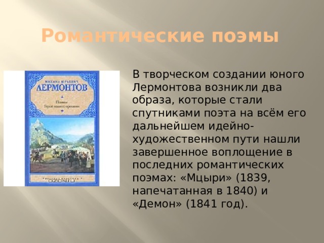 Романтические поэмы В творческом создании юного Лермонтова возникли два образа, которые стали спутниками поэта на всём его дальнейшем идейно-художественном пути нашли завершенное воплощение в последних романтических поэмах: «Мцыри» (1839, напечатанная в 1840) и «Демон» (1841 год). 