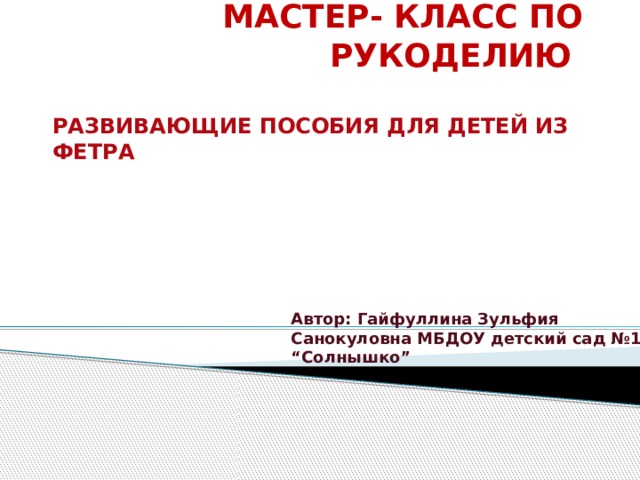 Мастер- класс по рукоделию Развивающие пособия для детей из фетра Автор: Гайфуллина Зульфия Санокуловна МБДОУ детский сад №1 “Солнышко” 