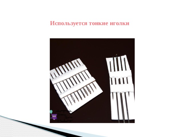 Используется тонкие иголки 