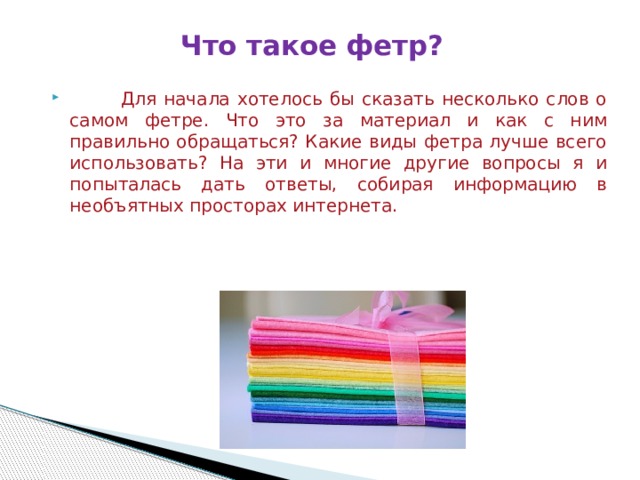 Что такое фетр?    Для начала хотелось бы сказать несколько слов о самом фетре. Что это за материал и как с ним правильно обращаться? Какие виды фетра лучше всего использовать? На эти и многие другие вопросы я и попыталась дать ответы, собирая информацию в необъятных просторах интернета. 