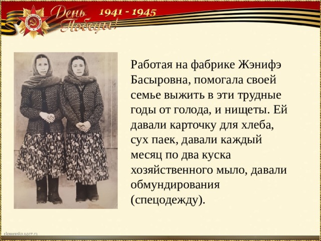Работая на фабрике Жэнифэ Басыровна, помогала своей семье выжить в эти трудные годы от голода, и нищеты. Ей давали карточку для хлеба, сух паек, давали каждый месяц по два куска хозяйственного мыло, давали обмундирования (спецодежду). 