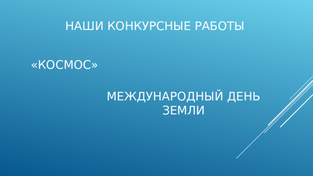 Наши конкурсные работы «Космос» Международный день земли 