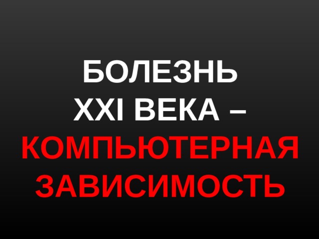 БОЛЕЗНЬ  ХХІ ВЕКА –  КОМПЬЮТЕРНАЯ  ЗАВИСИМОСТЬ 