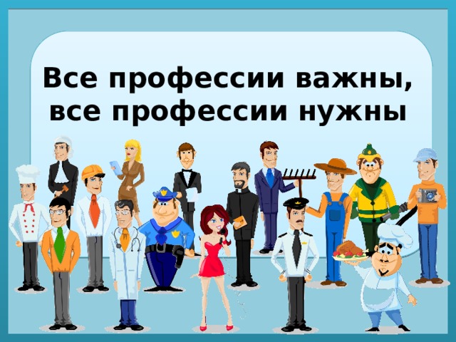 Все профессии важны,  все профессии нужны 