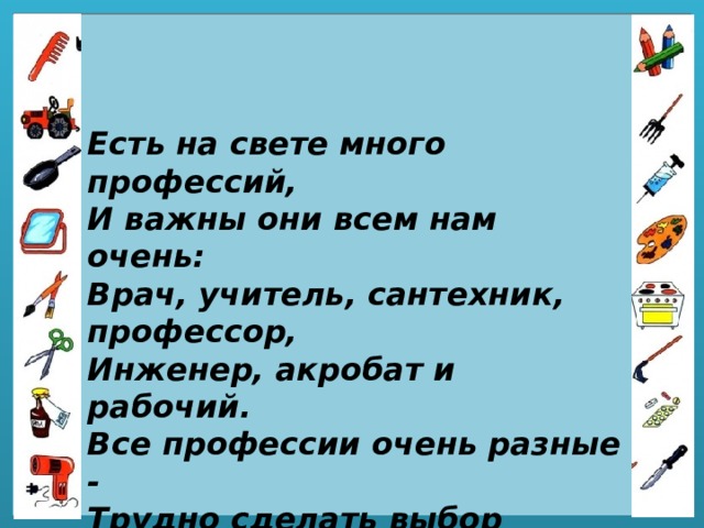 Есть на свете много профессий,  И важны они всем нам очень:  Врач, учитель, сантехник, профессор,  Инженер, акробат и рабочий.  Все профессии очень разные -  Трудно сделать выбор порою.  Интересные и опасные,  Могут стать для кого-то судьбою. 