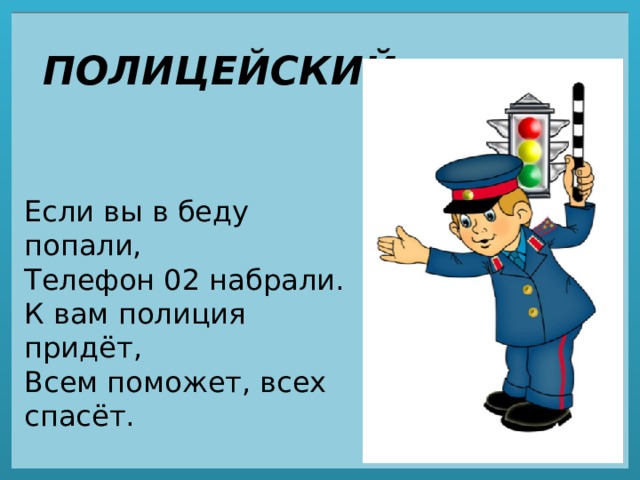 ПОЛИЦЕЙСКИЙ Если вы в беду попали,  Телефон 02 набрали.  К вам полиция придёт,  Всем поможет, всех спасёт. 