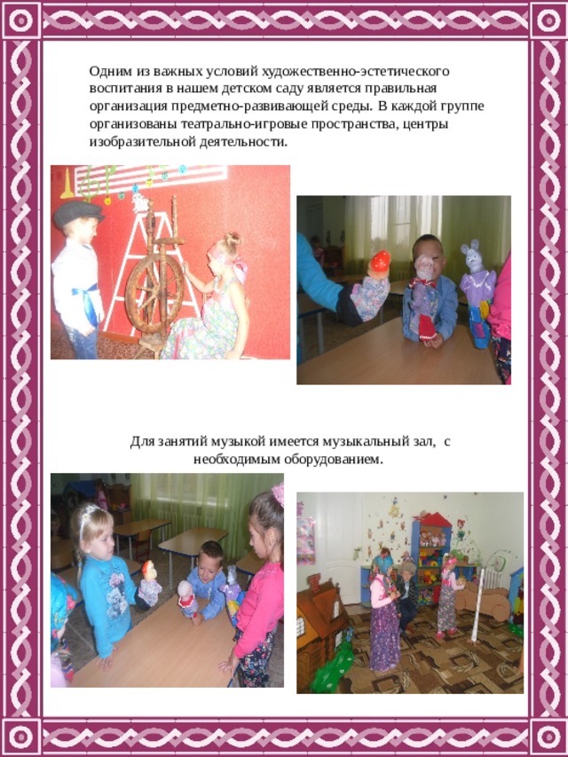 Одним из важных условий художественно-эстетического воспитания в нашем детском саду является правильная организация предметно-развивающей среды.  В каждой группе организованы театрально-игровые пространства, центры изобразительной деятельности. Для занятий музыкой имеется музыкальный зал, с необходимым оборудованием. 