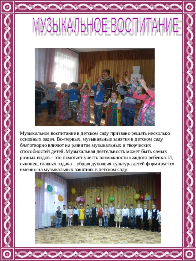 Музыкальное воспитание в детском саду призвано решать несколько основных задач. Во-первых, музыкальные занятия в детском саду благотворно влияют на развитие музыкальных и творческих способностей детей. Музыкальная деятельность может быть самых разных видов – это помогает учесть возможности каждого ребенка. И, наконец, главная задача – общая духовная культура детей формируется именно на музыкальных занятиях в детском саду. 