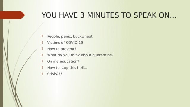 YOU HAVE 3 MINUTES TO SPEAK ON… People, panic, buckwheat Victims of COVID-19 How to prevent? What do you think about quarantine? Online education? How to stop this hell… Crisis??? 