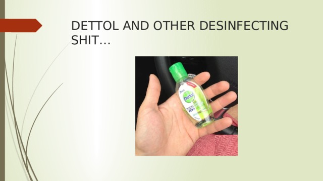 DETTOL AND OTHER DESINFECTING SHIT… 