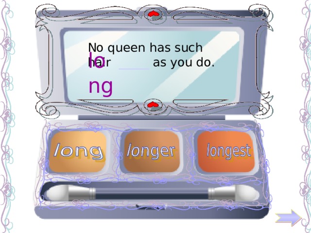 No queen has such hair _____ as you do. long 