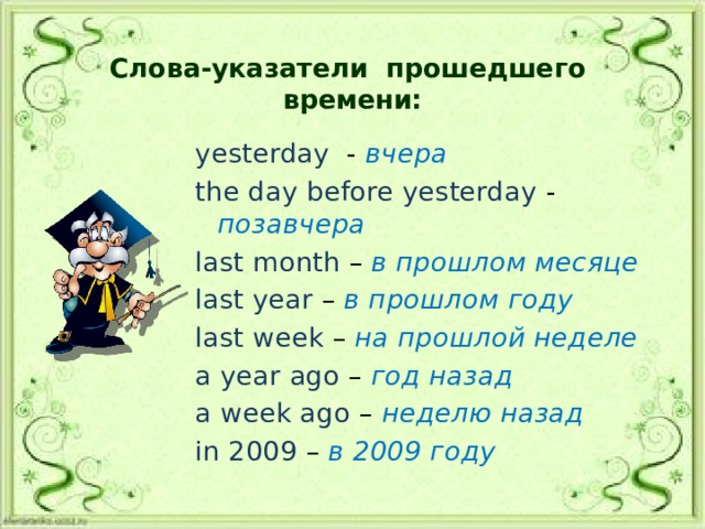 Слова-указатели прошедшего времени: yesterday - вчера  the day before yesterday - позавчера last month – в прошлом месяце last year – в прошлом году last week – на прошлой неделе a year ago – год назад a week ago – неделю назад in 2009 – в 2009 году 