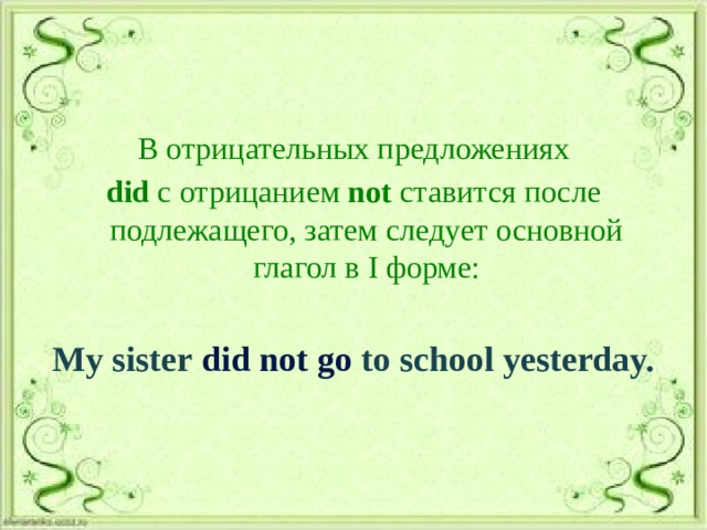 В отрицательных предложениях did с отрицанием not ставится после подлежащего, затем следует основной глагол в I форме:  My sister did not go to school yesterday. 
