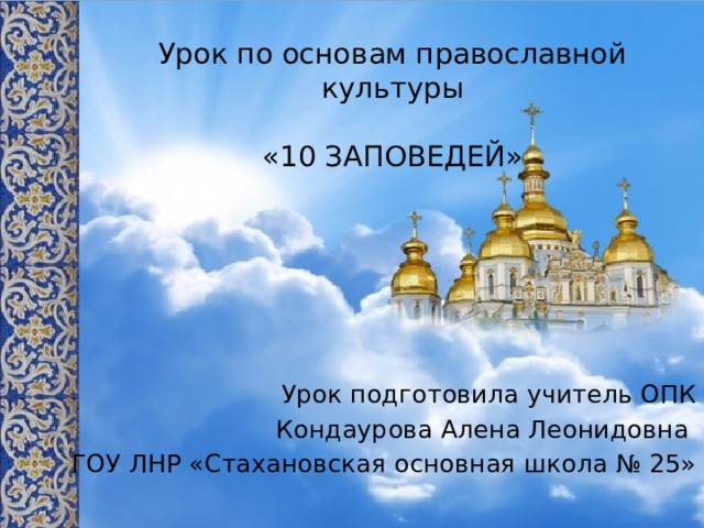 Урок по основам православной культуры   «10 ЗАПОВЕДЕЙ» Урок подготовила учитель ОПК  Кондаурова Алена Леонидовна ГОУ ЛНР «Стахановская основная школа № 25» 