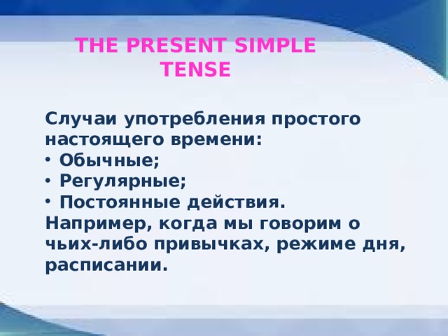 THE PRESENT SIMPLE TENSE Случаи употребления простого настоящего времени: Обычные; Регулярные; Постоянные действия. Например, когда мы говорим о чьих-либо привычках, режиме дня, расписании.  