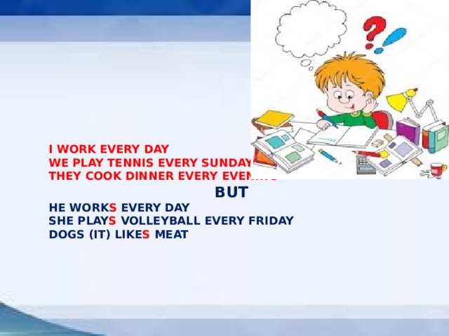 I WORK EVERY DAY WE PLAY TENNIS EVERY SUNDAY THEY COOK DINNER EVERY EVENING BUT HE WORK S EVERY DAY SHE PLAY S VOLLEYBALL EVERY FRIDAY DOGS (IT) LIKE S MEAT 