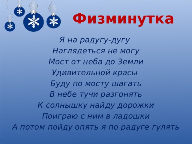 Физминутка Я на радугу-дугу Наглядеться не могу Мост от неба до Земли Удивительной красы Буду по мосту шагать В небе тучи разгонять К солнышку найду дорожки Поиграю с ним в ладошки А потом пойду опять я по радуге гулять 