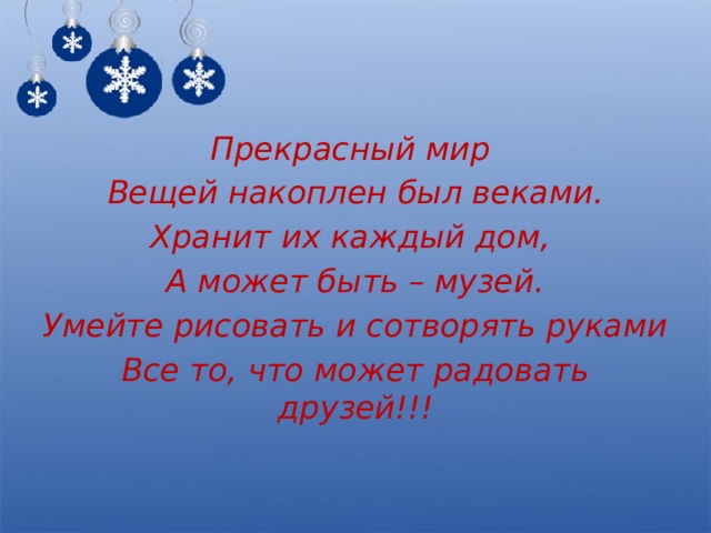 Прекрасный мир Вещей накоплен был веками. Хранит их каждый дом, А может быть – музей. Умейте рисовать и сотворять руками Все то, что может радовать друзей!!! 