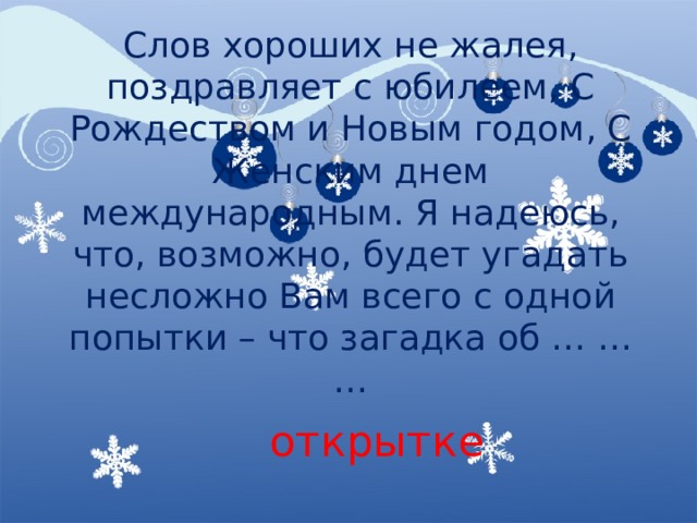 Слов хороших не жалея, поздравляет с юбилеем, С Рождеством и Новым годом, С Женским днем международным. Я надеюсь, что, возможно, будет угадать несложно Вам всего с одной попытки – что загадка об … … … открытке 