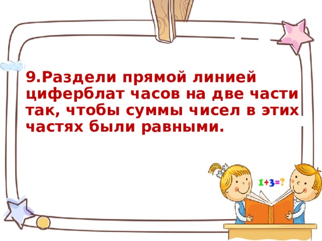   9.Раздели прямой линией циферблат часов на две части так, чтобы суммы чисел в этих частях были равными.     