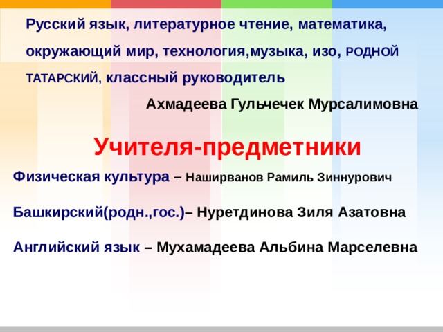 Русский язык, литературное чтение, математика, окружающий мир, технология,музыка, изо, РОДНОЙ  ТАТАРСКИЙ, классный руководитель  Ахмадеева Гульчечек Мурсалимовна  Учителя-предметники Физическая культура – Наширванов Рамиль Зиннурович  Башкирский(родн.,гос.) – Нуретдинова Зиля Азатовна  Английский язык – Мухамадеева Альбина Марселевна  