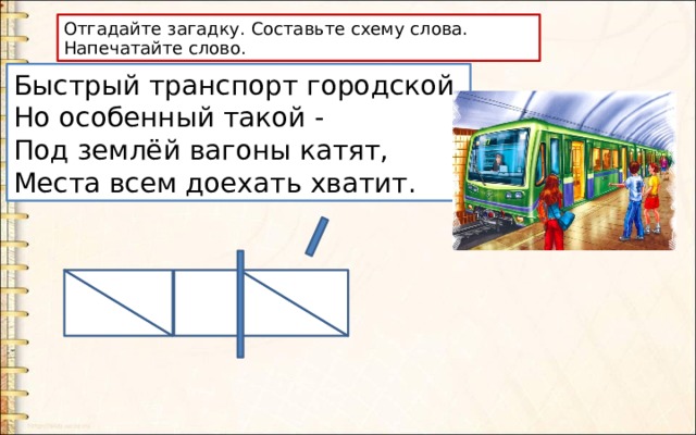 Отгадайте загадку. Составьте схему слова. Напечатайте слово. Быстрый транспорт городской,  Но особенный такой -  Под землёй вагоны катят,  Места всем доехать хватит. 