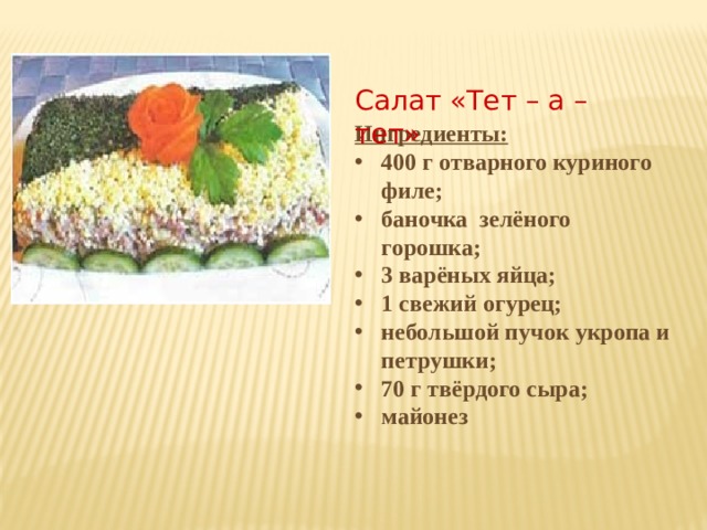 Салат «Тет – а – тет» Ингредиенты: 400 г отварного куриного филе; баночка зелёного горошка; 3 варёных яйца; 1 свежий огурец; небольшой пучок укропа и петрушки; 70 г твёрдого сыра; майонез 