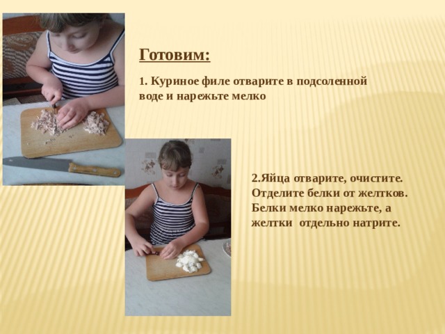 Готовим:  1 . Куриное филе отварите в подсоленной воде и нарежьте мелко 2.Яйца отварите, очистите. Отделите белки от желтков. Белки мелко нарежьте, а желтки отдельно натрите. 
