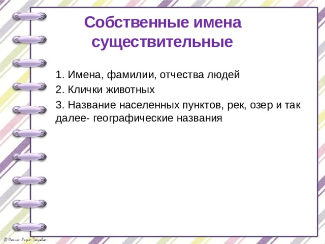 Собственные имена существительные 1. Имена, фамилии, отчества людей 2. Клички животных 3. Название населенных пунктов, рек, озер и так далее- географические названия 