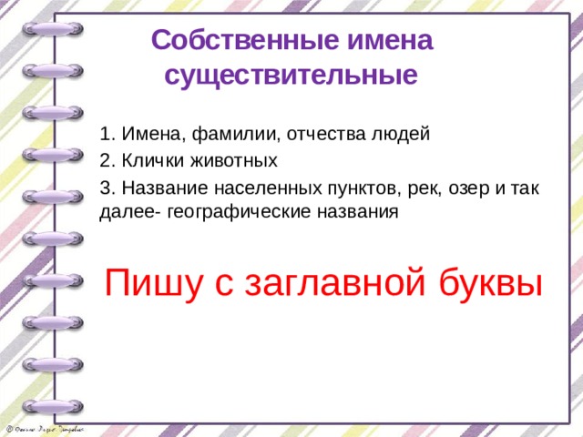 Собственные имена существительные 1. Имена, фамилии, отчества людей 2. Клички животных 3. Название населенных пунктов, рек, озер и так далее- географические названия Пишу с заглавной буквы 