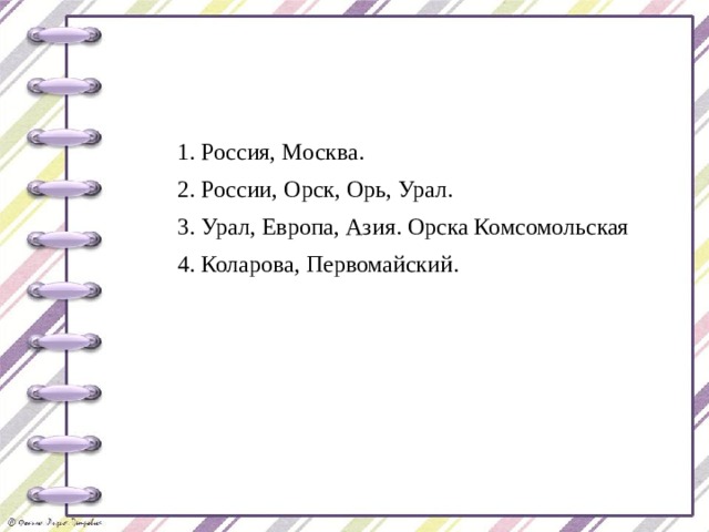 1. Россия, Москва. 2. России, Орск, Орь, Урал. 3. Урал, Европа, Азия. Орска Комсомольская 4. Коларова, Первомайский. 