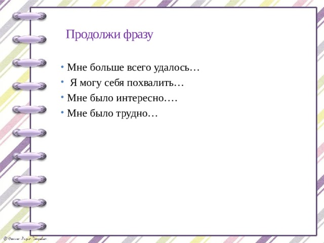 Продолжи фразу   Мне больше всего удалось…  Я могу себя похвалить… Мне было интересно…. Мне было трудно… 