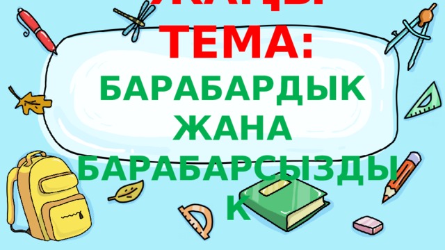 ЖАҢЫ ТЕМА:  БАРАБАРДЫК  ЖАНА  БАРАБАРСЫЗДЫК 